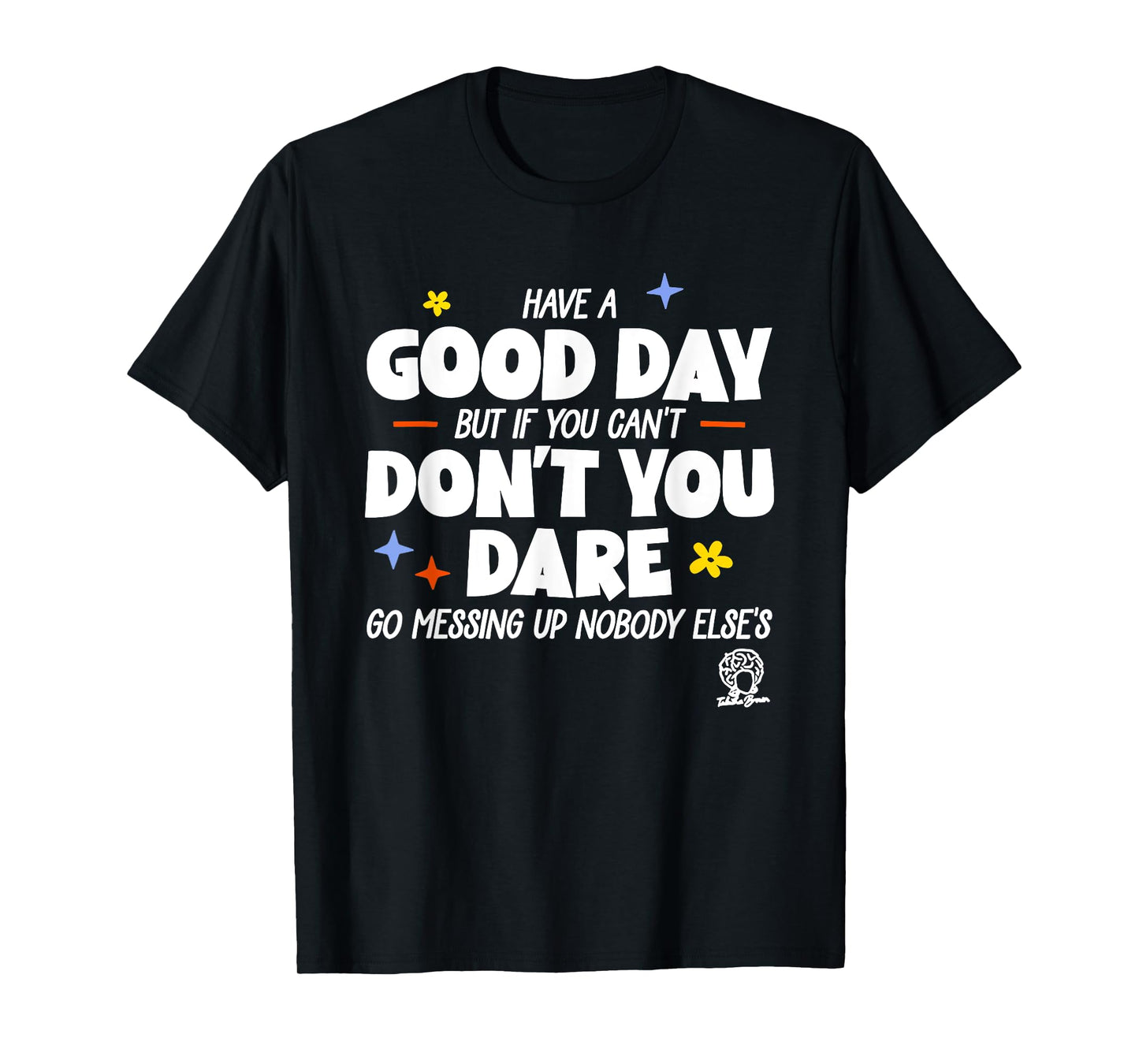 Have A Good Day But If You Can’t Don’t You Dare Go Messing T-Shirt
