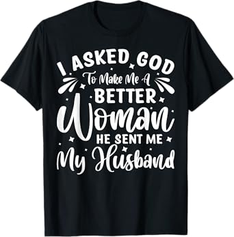 I Asked God To Make Me A Better Woman He Sent Me My Husband T-Shirt