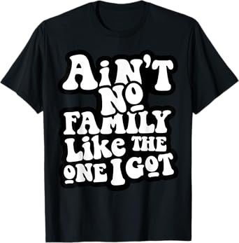 Ain't No Family Like The One I Got T-Shirt