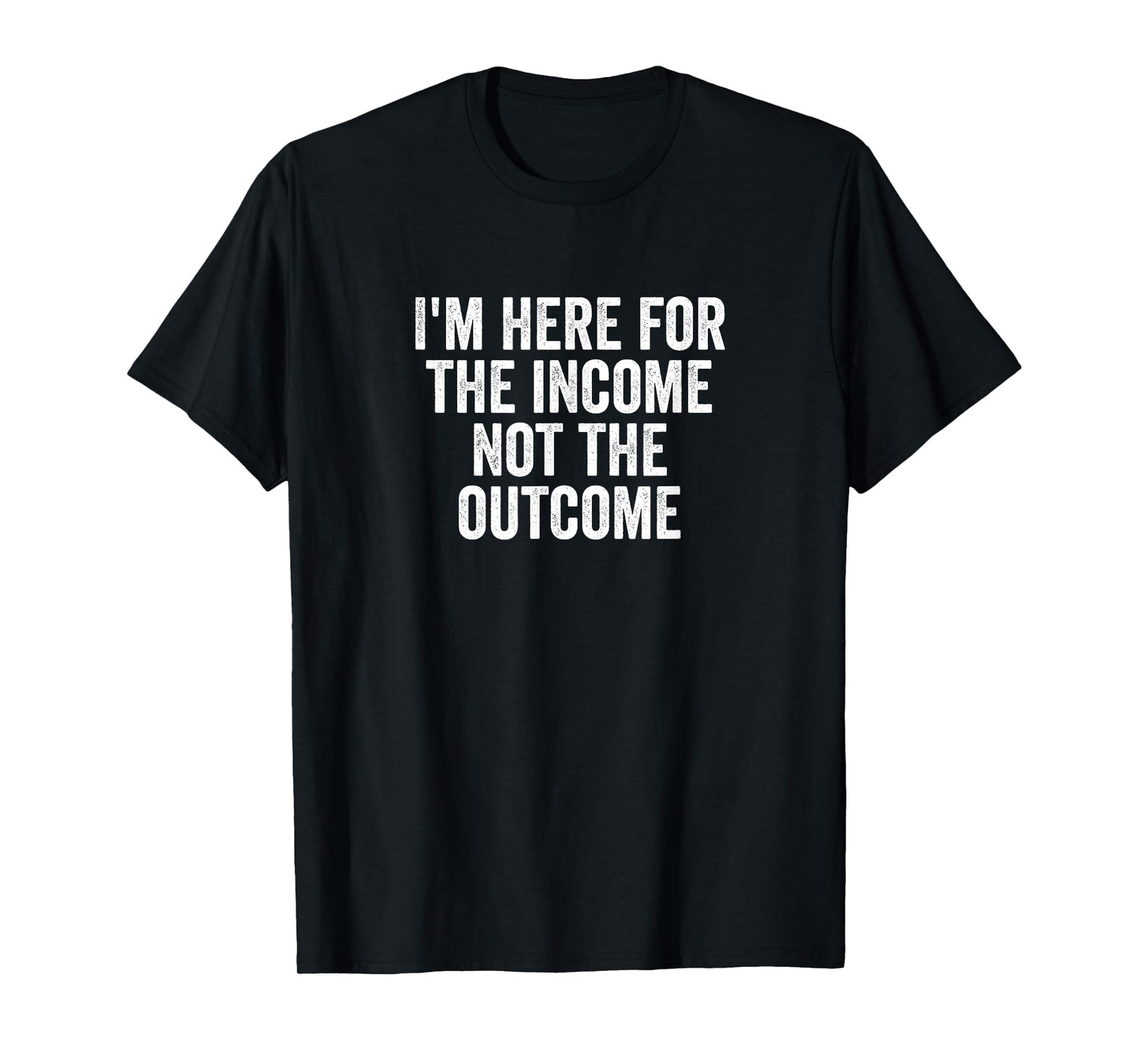 I'm Here for the Income Not the Outcome Anti-Work Gift T-Shirt