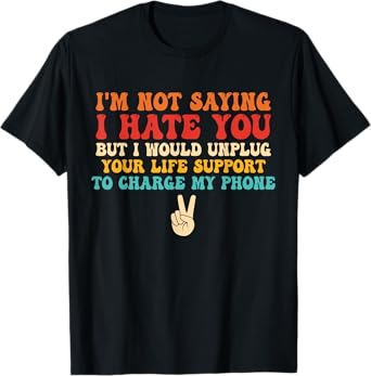 Not Saying I Hate You But I Would Unplug Your Life Support T-Shirt