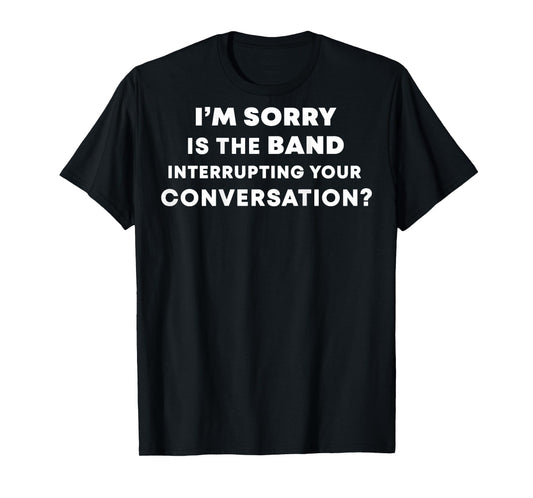 (BACK) I'm Sorry Is The Band Interrupting Your Conversation T-Shirt