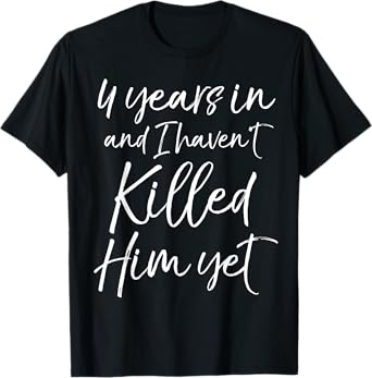 Cute 4th Anniversary 4 Years in and I Haven't Killed Him Yet T-Shirt