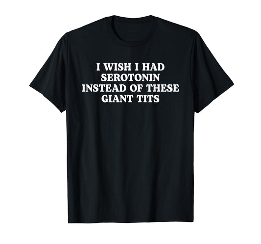 Funny I Wish I Had Serotonin Instead Of These Giant Tits T-Shirt