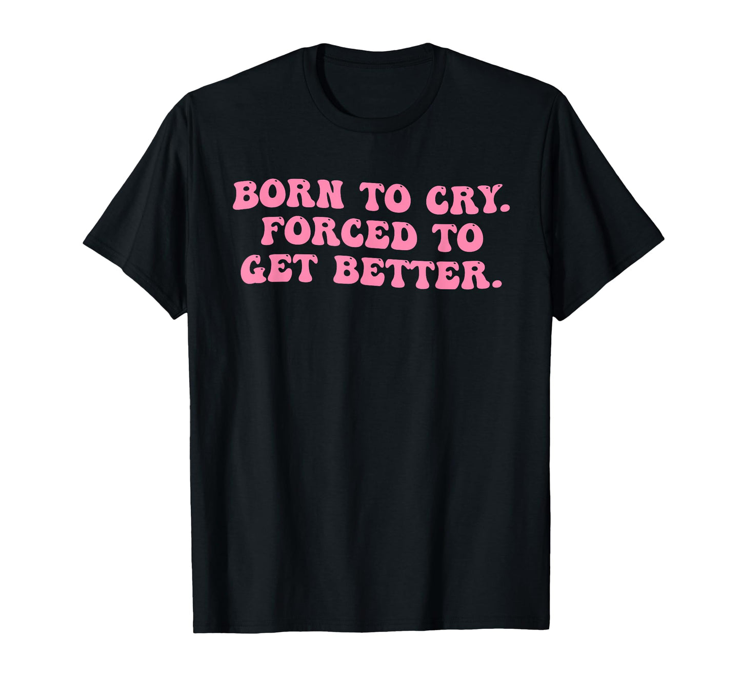 Born To Cry. Forced To Get Better T-Shirt