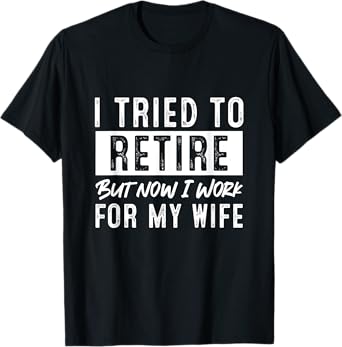 I Tried To Retire But Now I Work For My Wife Retirement T-Shirt