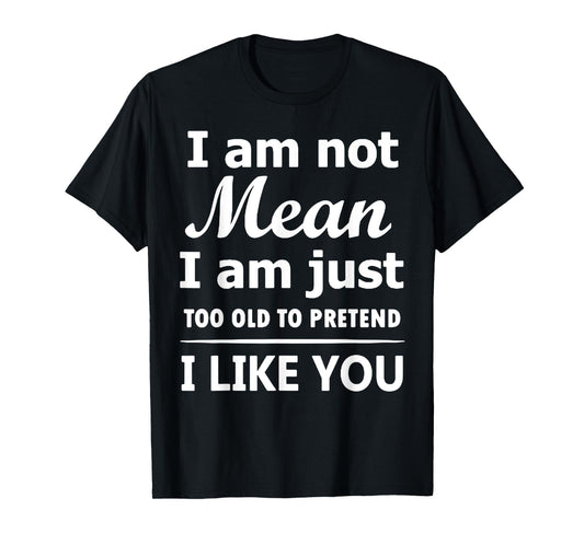 I Am Not Mean I Am Just Too Old To Pretend I Like You T-Shirt