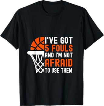 I’ve Got 5 Fouls And I’m Not Afraid To Use Them Basketball T-Shirt