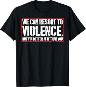 We Can Resort To Violence But I'm Better At It Than You T-Shirt