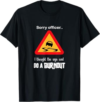 Sorry Officer I Thought the Sign Said Do a Burnout T Shirt T-Shirt