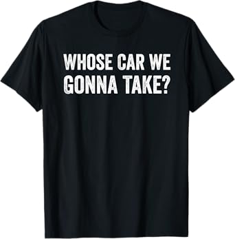 whose Car We Gonna Take? Funny Quote T-Shirt