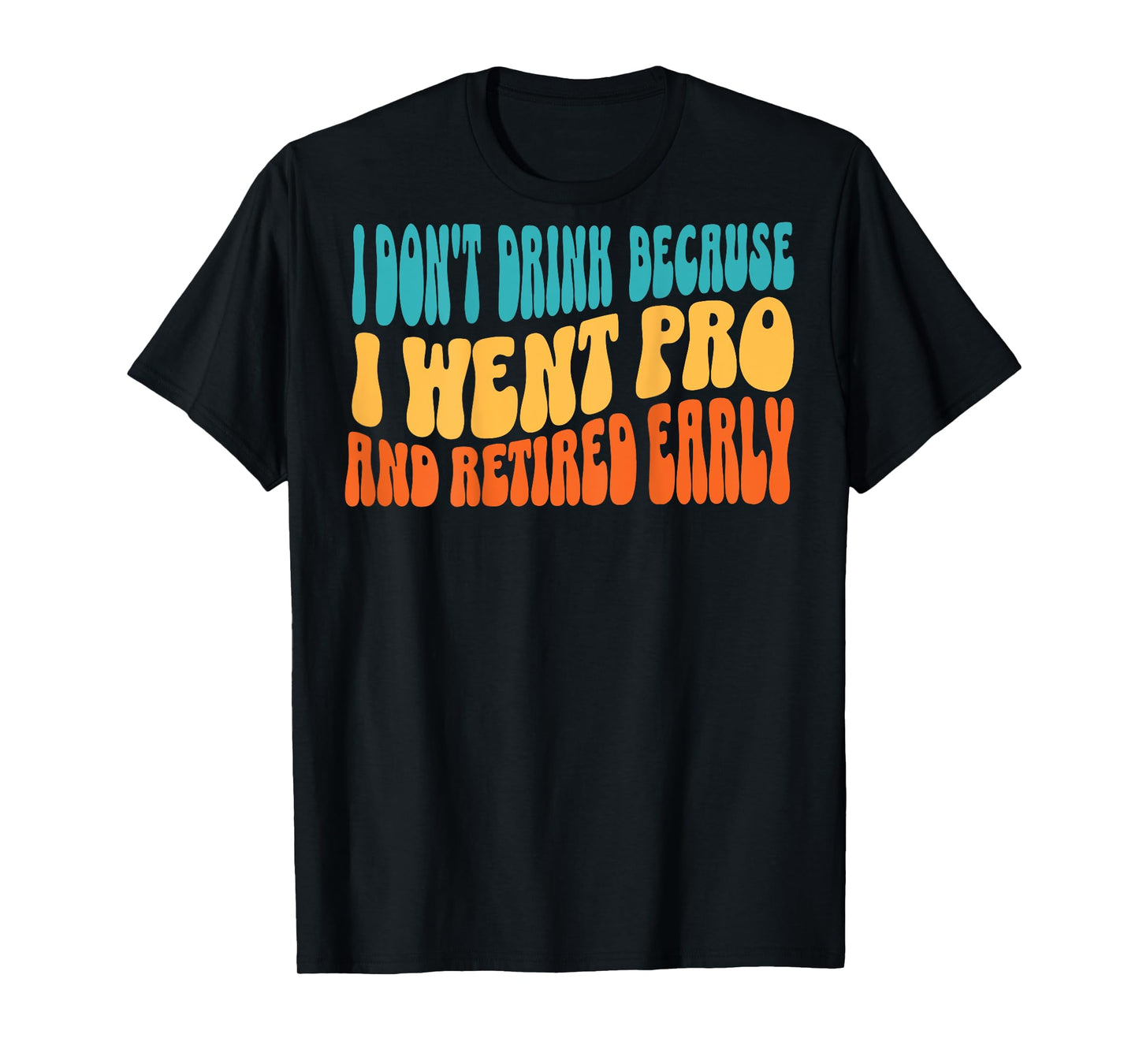 I Don't Drink Because I Went Pro And Retired Early (on back) T-Shirt
