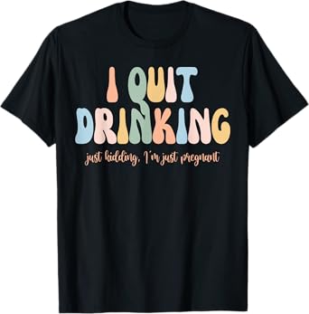 I Quit Drinking Just Kidding I'm Just Pregnant New Mom Come T-Shirt