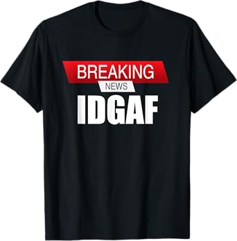 Breaking News IDGAF Sarcastic I Don't Care Or Give A F T-Shirt