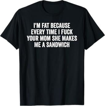 I'm Fat Because I Fuck Your Mom Sandwich Fucking Sex T-Shirt
