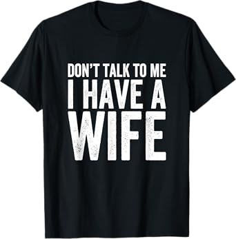 Don't Talk To Me I Have A Wife T-Shirt