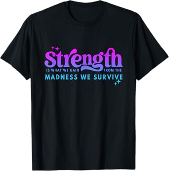Strength Is What-We Gain From The Madness We Survive T-Shirt