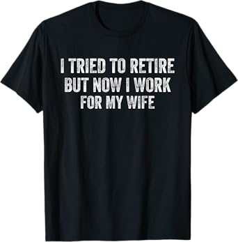 I Tried To Retire But Now I Work For My Wife Funny Retired T-Shirt