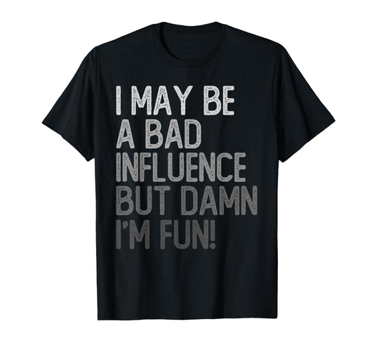 I May Be A Bad Influence But Damn I'm Fun T-Shirt