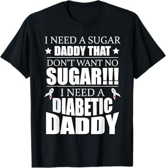 I need Sugar Daddy that Dont want no Sugar Diabetes tshirt T-Shirt