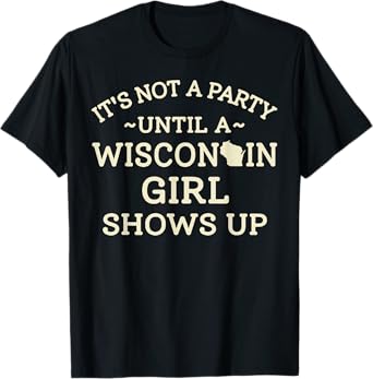 It's Not A Party Until A Wisconsin Girl Shows Up T-Shirt