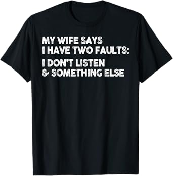 My Wife Says I Have Two Faults I Don't Listen To Something T-Shirt
