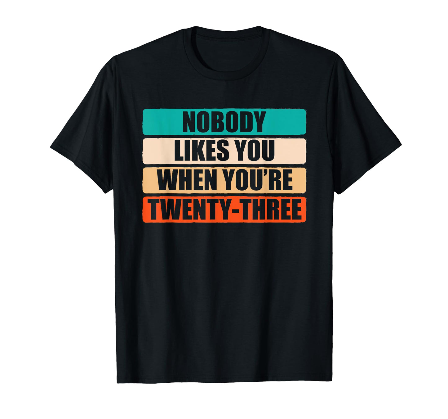 Funny Nobody Likes You When You're 23 Sarcastic Humor Jokes T-Shirt