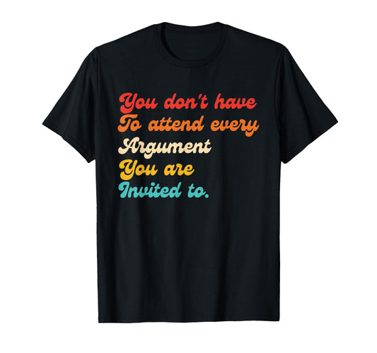 You Don't Have To Attend Every Argument You Are Invited To T-Shirt