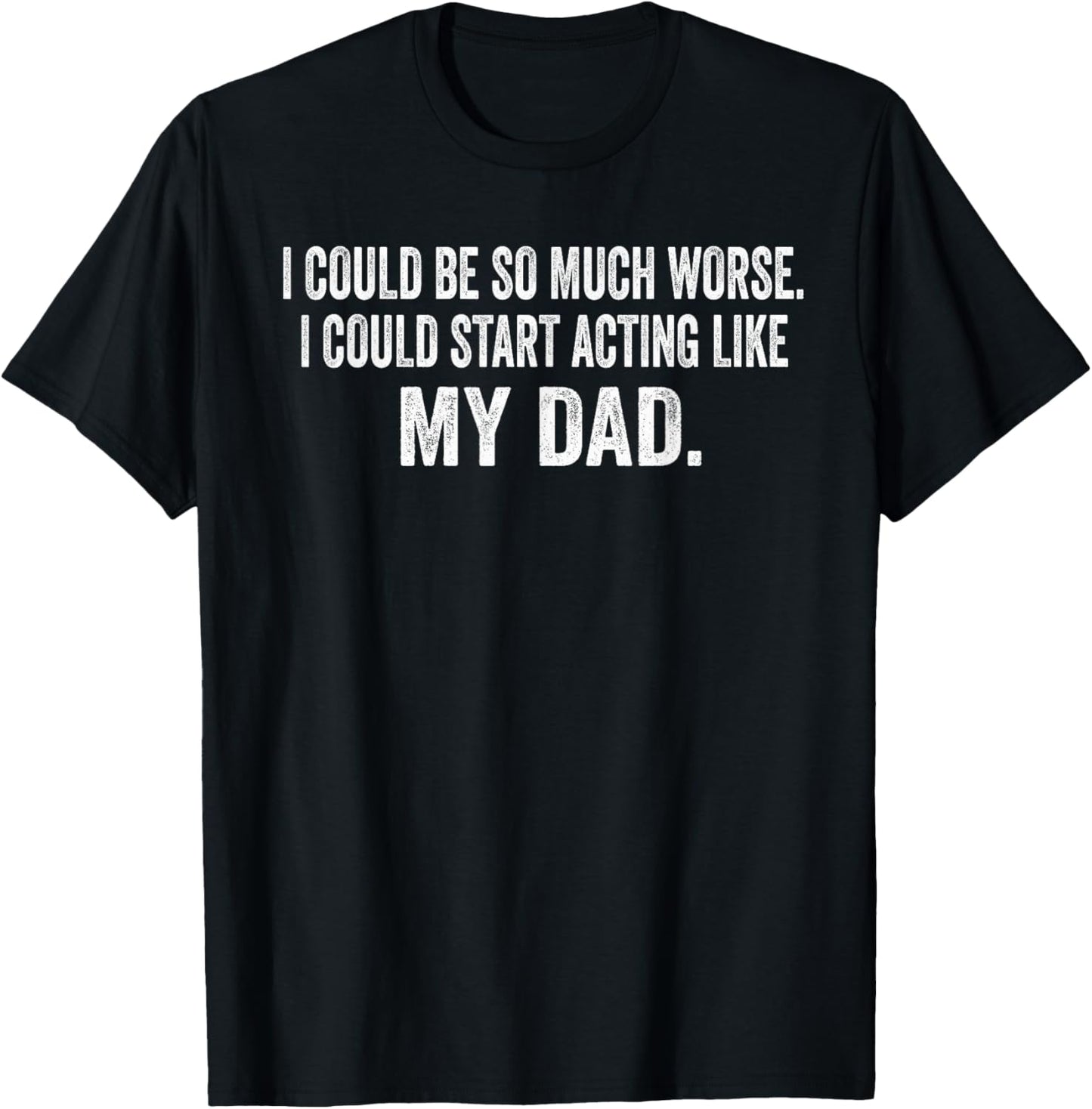 I Could Be So Much Worse I Could Start Acting Like My Dad T-Shirt