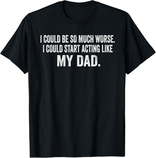 I Could Be So Much Worse I Could Start Acting Like My Dad T-Shirt