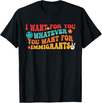 I Want For You Whatever You Want For Immigrants Quote T-Shirt