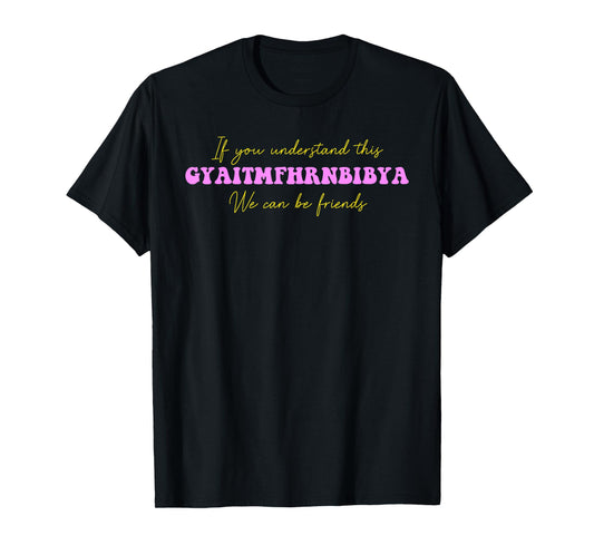 If You Understand This GYAITMFHRNBIBYA We Can Be Friends T-Shirt