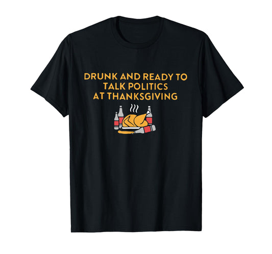 Drunk And Ready To Talk Politics at Thanksgiving Turkey Day T-Shirt
