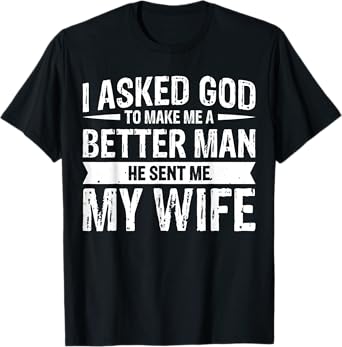 I Asked God To Make Me A Better Man He Sent Me My Wife T-Shirt