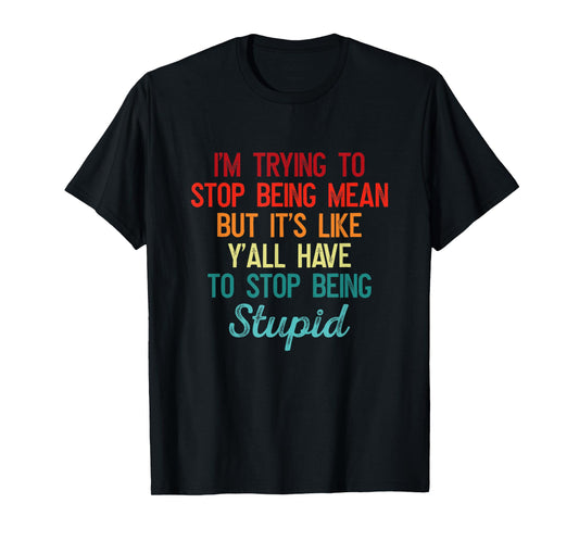 I'm Trying To Stop Being Mean But It's Like Y'all Have To T-Shirt
