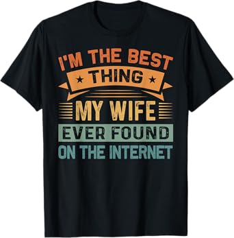 I'm The Best Thing My Wife Ever Found On The Internet T-Shirt