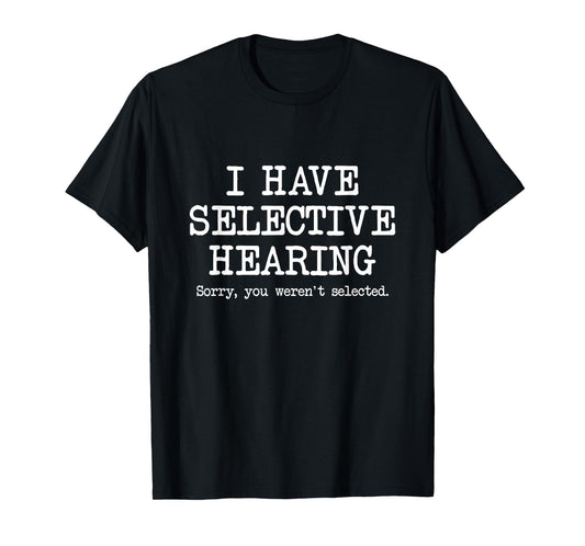 I Have Selective Hearing, Sorry You Weren't Selected, Funny T-Shirt
