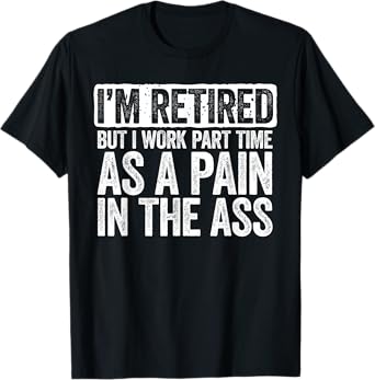 I'm Retired But I Work Part Time As A Pain In The Ass Shirt T-Shirt