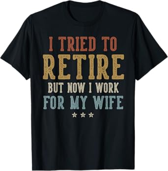 I Tried to Retire Now I Work for My Wife Retirement Retired T-Shirt