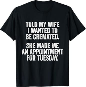 Told My Wife I Wanted To Be Cremated She Made An Appointment T-Shirt