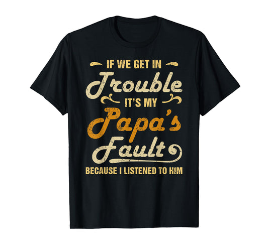 If We Get In Trouble It's My Papa's Fault I Listened To Him T-Shirt