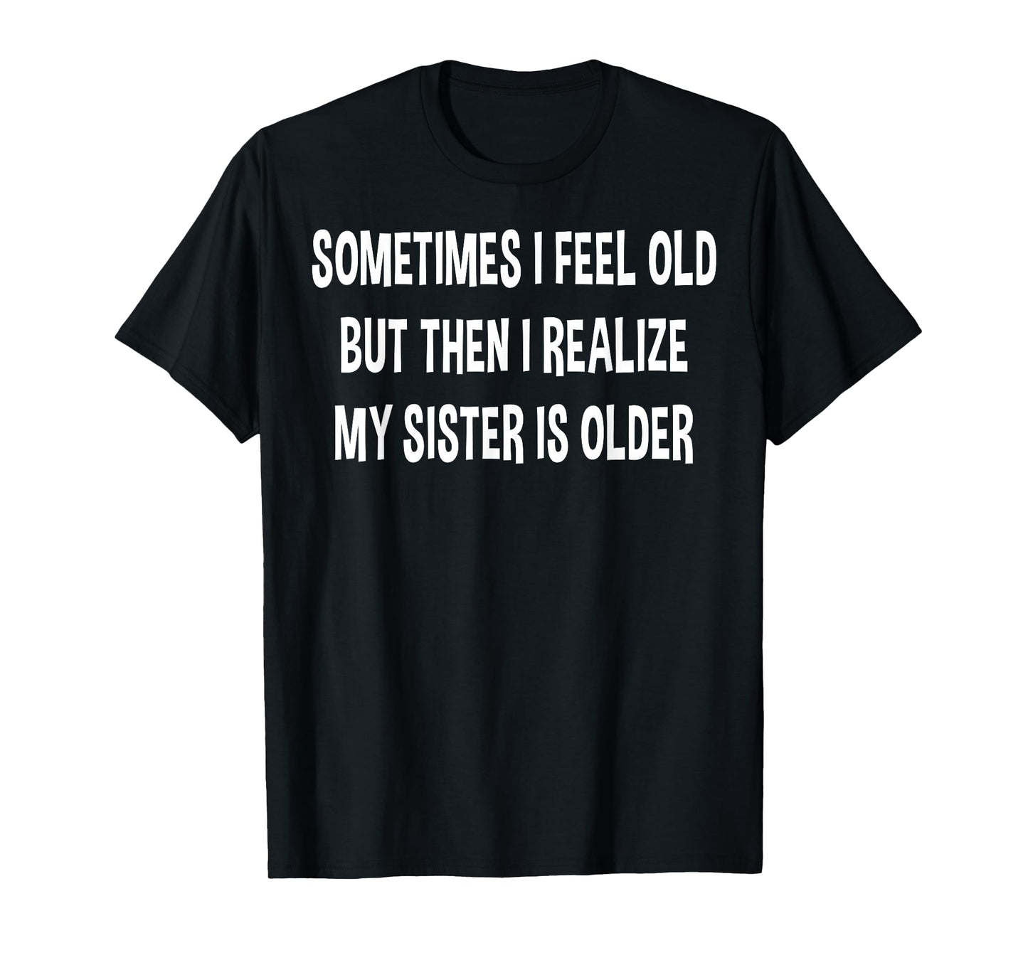 Sometimes I Feel Old But Then I Realize My Sister Is Older T-Shirt