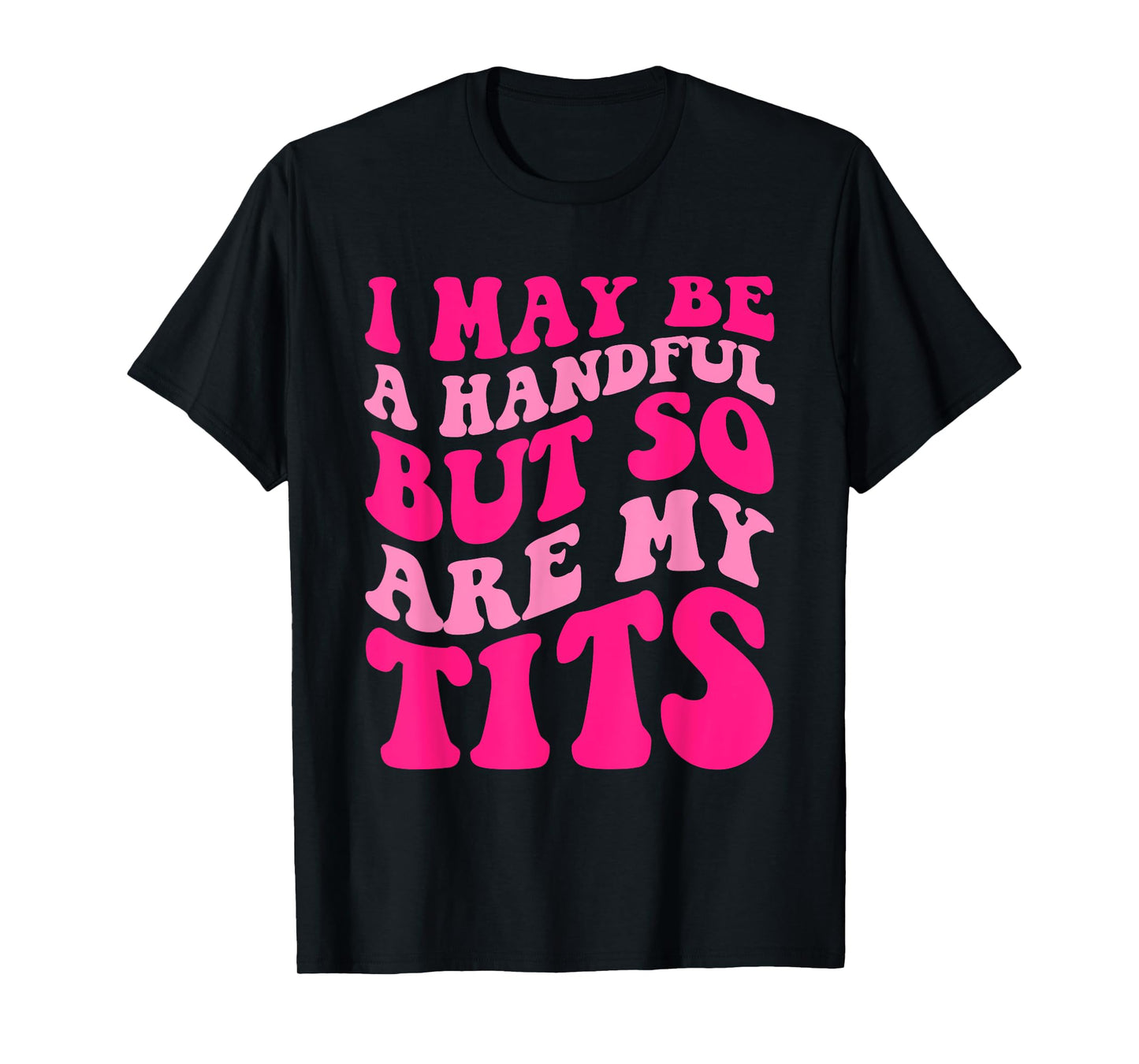 I May Be A Handful But So Are My Tits Apparel T-Shirt