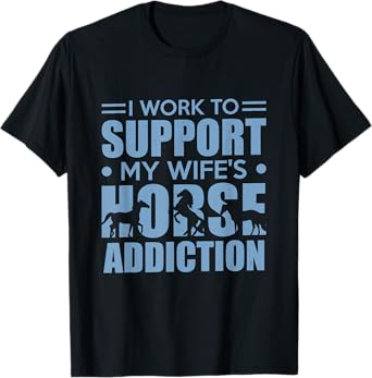 Horse Riding I Work to Support My Wife's Horse Addiction T-Shirt