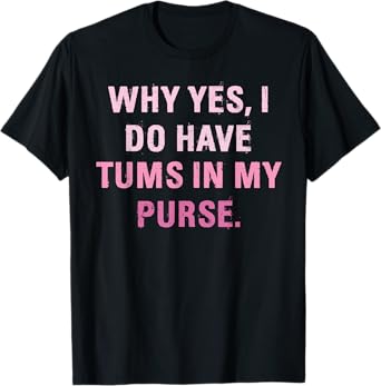 Why Yes, I Do Have Tums In My Purse T-Shirt