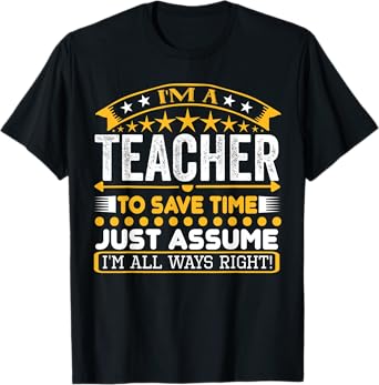 I am A Teacher To Save Time Just Assume I'm All Ways Right T-Shirt
