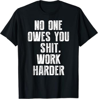 No One Owes You Shit Work Harder T-Shirt