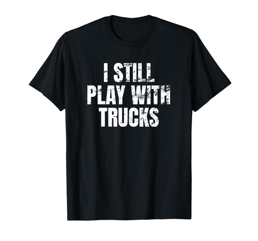 I still play with trucks Trucking Trucker Truck Driver Funny T-Shirt