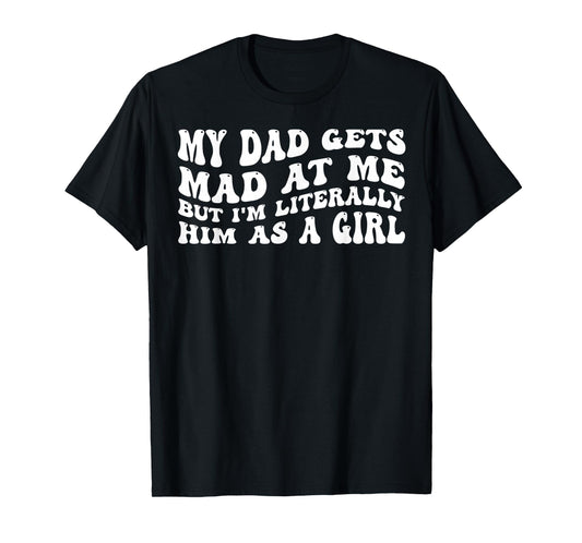 My-Dad Gets Mad at Me But I'm Literally Him As A Girl T-Shirt