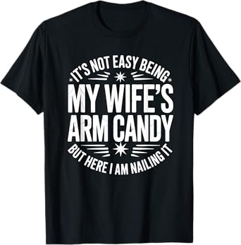 It’s Not Easy Being My Wife’s Arm Candy I Am Nailing it T-Shirt